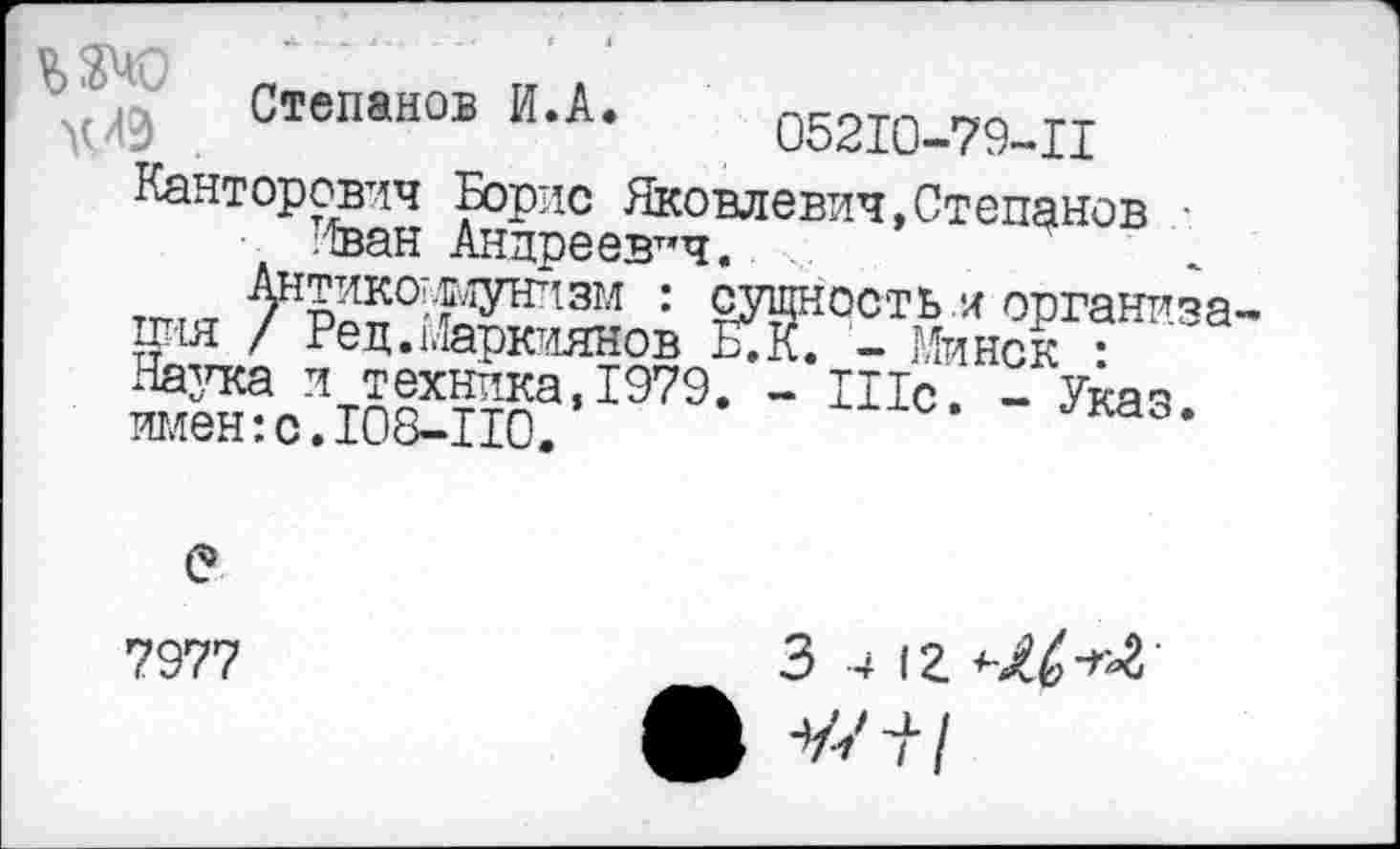 ﻿У4Э . СтеПан0В ИЛ‘ 05210-79-Ц
Канторович Борис Яковлевич»Степанов ;1ван Андреевич.
тгтсг ^Нр25°''?1;1унттзм :	организа-
ция / Ред.Маркиянов Б. К. - Минск •
Наука и техника, 1979. - Шс. - Указ имен:с.108-110.	•
е
7977
3 4 12